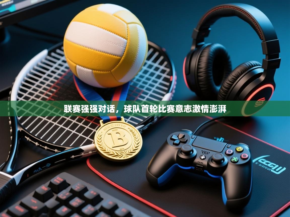 联赛强强对话，球队首轮比赛意志激情澎湃  第1张