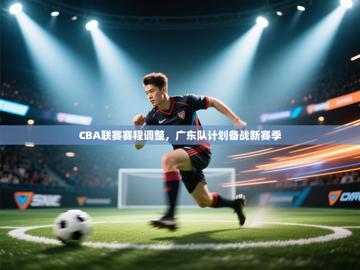 CBA联赛赛程调整，广东队计划备战新赛季  第1张