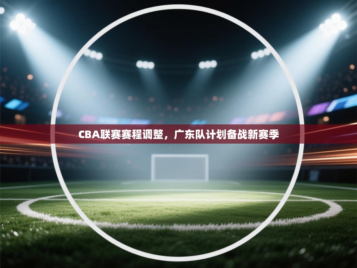 CBA联赛赛程调整，广东队计划备战新赛季  第2张